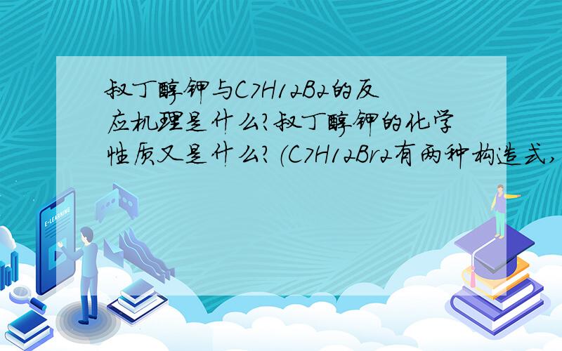 叔丁醇钾与C7H12B2的反应机理是什么?叔丁醇钾的化学性质又是什么?（C7H12Br2有两种构造式,一种具有旋光性,一种没有,）由于无法写出他们的结构式,敬请见谅