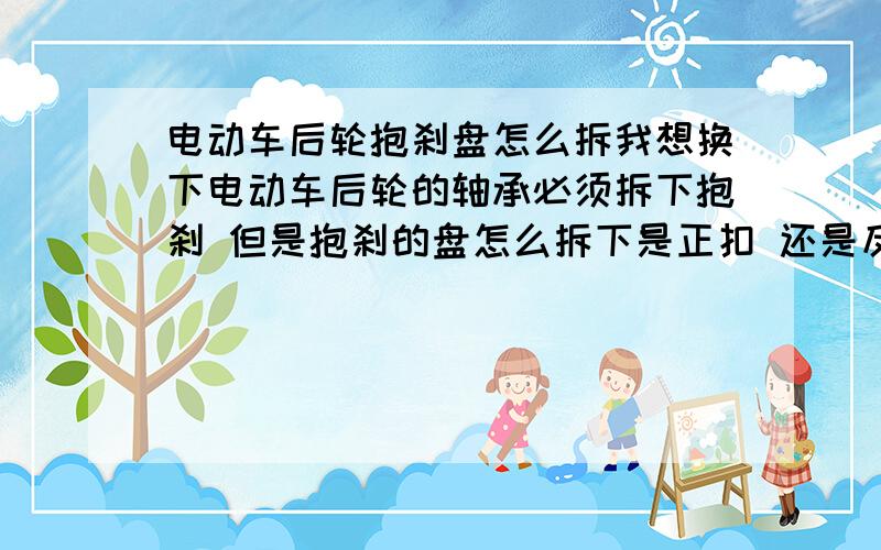 电动车后轮抱刹盘怎么拆我想换下电动车后轮的轴承必须拆下抱刹 但是抱刹的盘怎么拆下是正扣 还是反扣 不知道向什么方向拆了