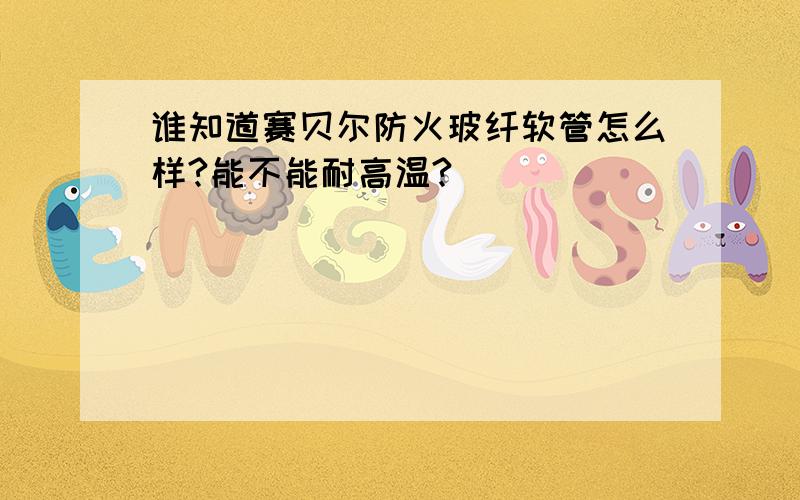 谁知道赛贝尔防火玻纤软管怎么样?能不能耐高温?