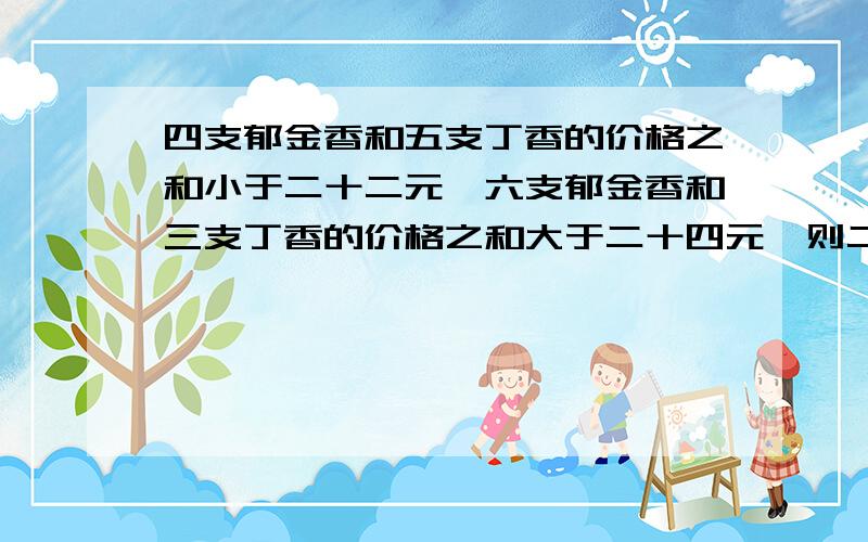 四支郁金香和五支丁香的价格之和小于二十二元,六支郁金香和三支丁香的价格之和大于二十四元,则二支郁金香与三支丁香比较在付款时哪种情况付款多