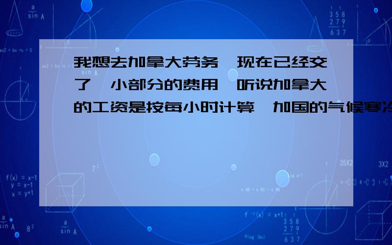 我想去加拿大劳务,现在已经交了一小部分的费用,听说加拿大的工资是按每小时计算,加国的气候寒冷,能去