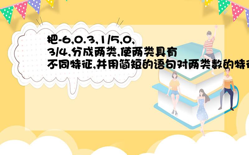 把-6,0.3,1/5,0,3/4,分成两类,使两类具有不同特征,并用简短的语句对两类数的特征加以说明.你有几种分法