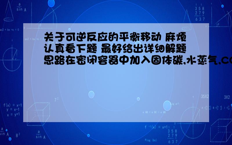 关于可逆反应的平衡移动 麻烦认真看下题 最好给出详细解题思路在密闭容器中加入固体碳,水蒸气,CO,氢气中的某几种物质,发生可逆反应C(s)+H2O（g）=CO（g）+H2（g）；吸热,达到平和后 改变温