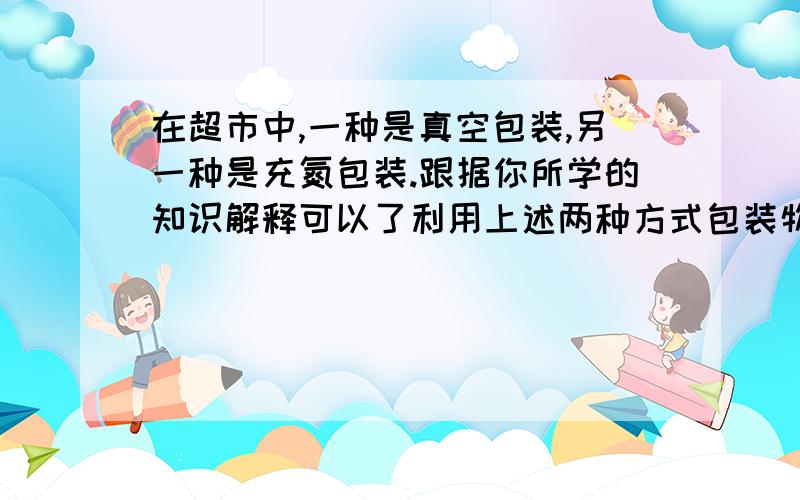 在超市中,一种是真空包装,另一种是充氮包装.跟据你所学的知识解释可以了利用上述两种方式包装物品的原