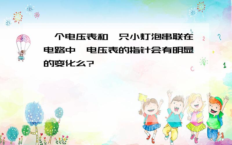 一个电压表和一只小灯泡串联在电路中,电压表的指针会有明显的变化么?