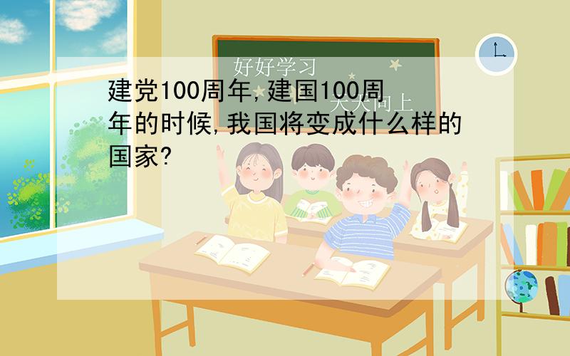 建党100周年,建国100周年的时候,我国将变成什么样的国家?