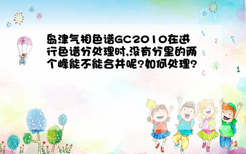 岛津气相色谱GC2010在进行色谱分处理时,没有分里的两个峰能不能合并呢?如何处理?