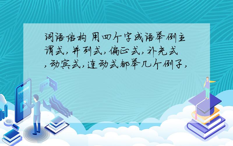 词语结构 用四个字成语举例主谓式,并列式,偏正式,补充式,动宾式,连动式都举几个例子,