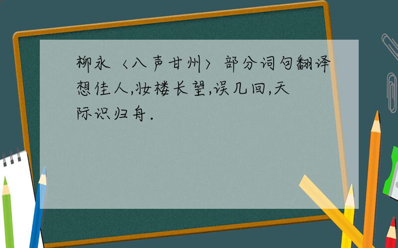 柳永〈八声甘州〉部分词句翻译想佳人,妆楼长望,误几回,天际识归舟．