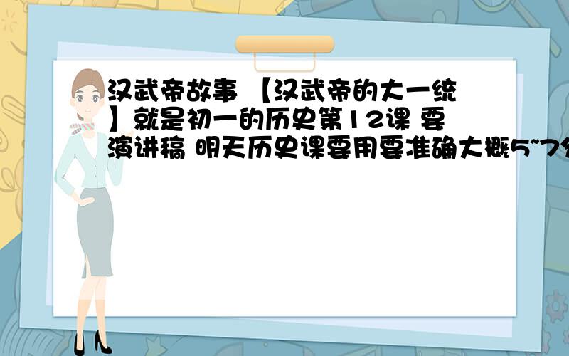 汉武帝故事 【汉武帝的大一统】就是初一的历史第12课 要演讲稿 明天历史课要用要准确大概5~7分钟左右好的追分……