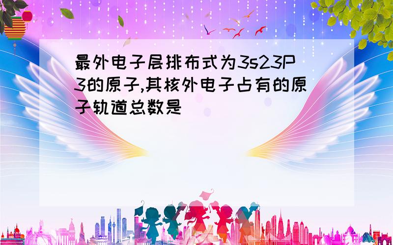 最外电子层排布式为3s23P3的原子,其核外电子占有的原子轨道总数是