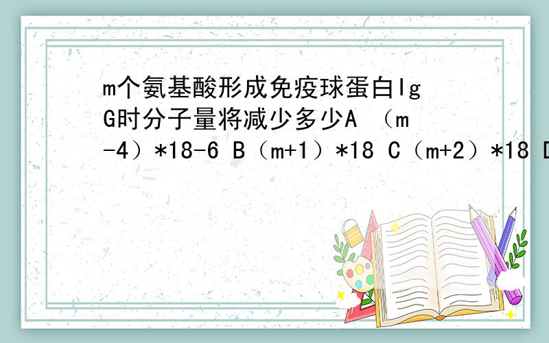 m个氨基酸形成免疫球蛋白IgG时分子量将减少多少A （m-4）*18-6 B（m+1）*18 C（m+2）*18 D（m-4）*18+6求高人指点