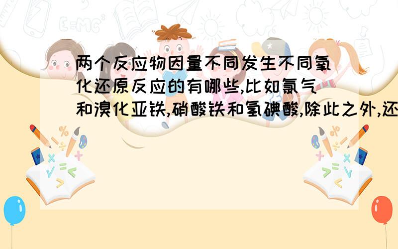 两个反应物因量不同发生不同氧化还原反应的有哪些,比如氯气和溴化亚铁,硝酸铁和氢碘酸,除此之外,还有哪些,