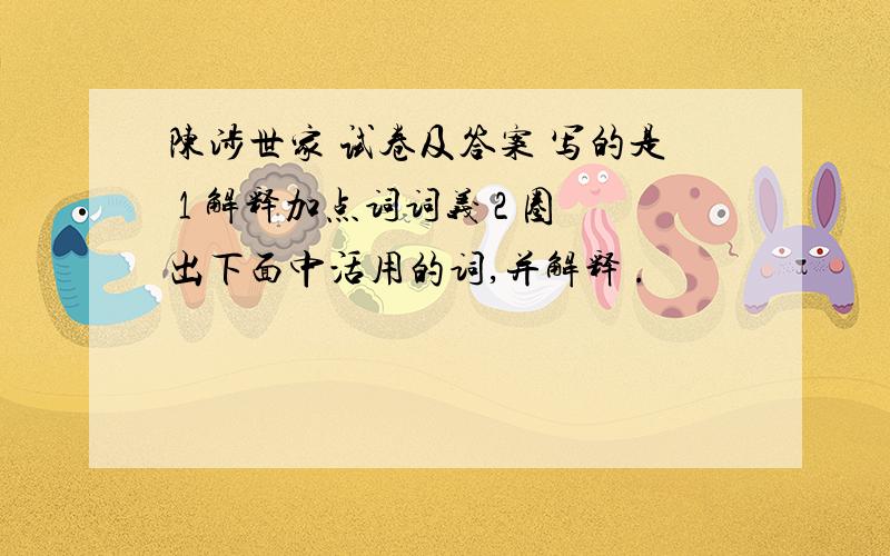 陈涉世家 试卷及答案 写的是 1 解释加点词词义 2 圈出下面中活用的词,并解释 .