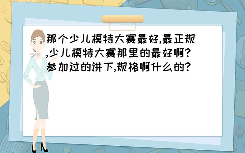 那个少儿模特大赛最好,最正规,少儿模特大赛那里的最好啊?参加过的讲下,规格啊什么的?