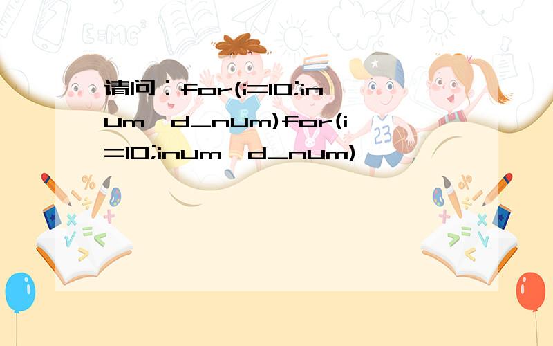 请问：for(i=10;inum,d_num)for(i=10;inum,d_num)