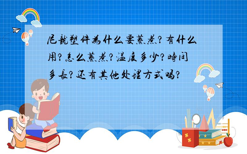 尼龙塑件为什么要蒸煮?有什么用?怎么蒸煮?温度多少?时间多长?还有其他处理方式吗?