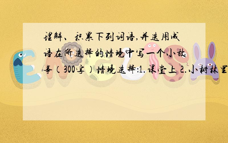 理解、积累下列词语,并选用成语在所选择的情境中写一个小故事（300字）情境选择：1.课堂上 2.小树林里装腔作势 聚精会神 难以置信 怒发冲冠 万籁俱寂 措手不及 持之以恒 古今中外 半途