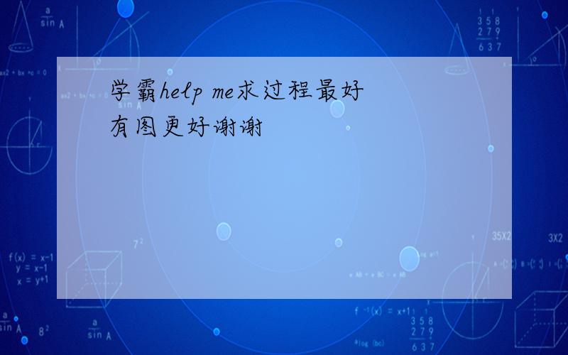 学霸help me求过程最好有图更好谢谢