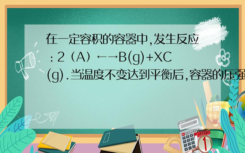 在一定容积的容器中,发生反应：2（A）←→B(g)+XC(g).当温度不变达到平衡后,容器的压强增大了P％,且A的转化率也恰为P％,则X值为3