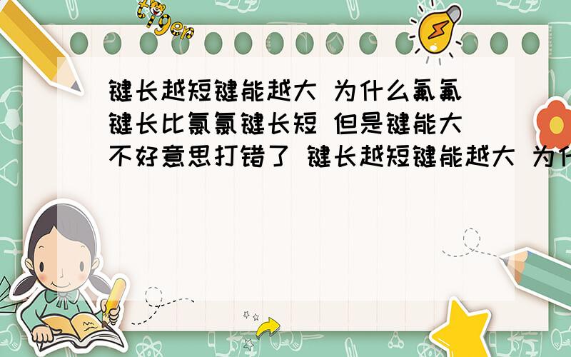 键长越短键能越大 为什么氟氟键长比氯氯键长短 但是键能大不好意思打错了 键长越短键能越大 为什么氟氟键长比氯氯键长短但是键能小