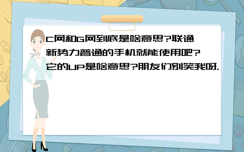 C网和G网到底是啥意思?联通新势力普通的手机就能使用吧?它的UP是啥意思?朋友们别笑我呀.