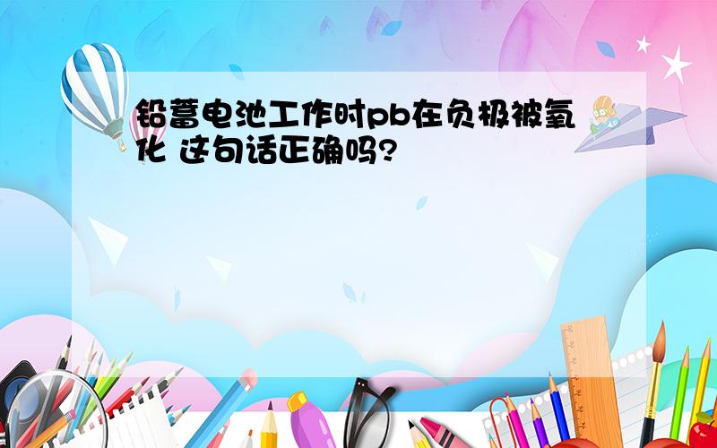 铅蓄电池工作时pb在负极被氧化 这句话正确吗?