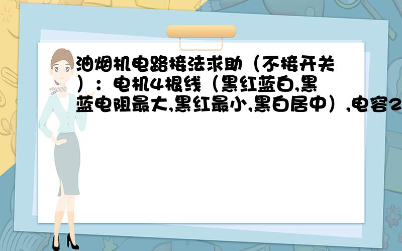 油烟机电路接法求助（不接开关）：电机4根线（黑红蓝白,黑蓝电阻最大,黑红最小,黑白居中）,电容2根