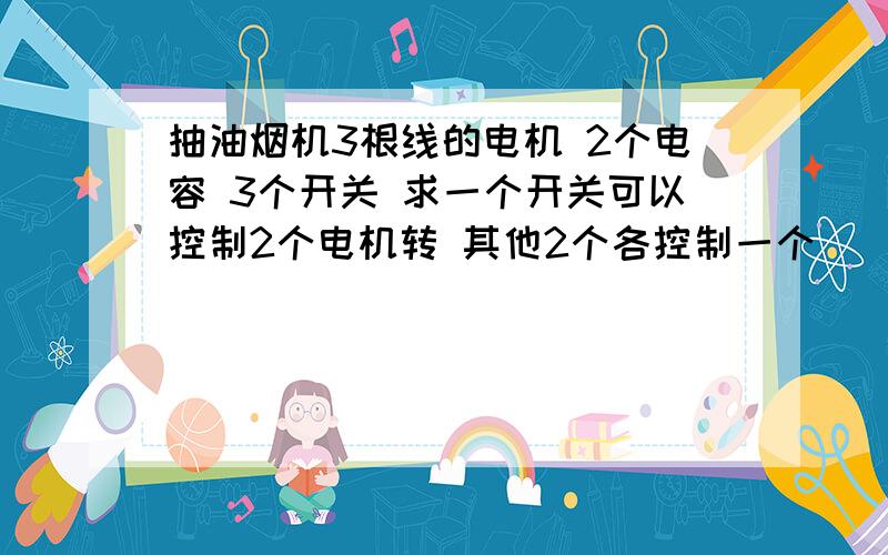 抽油烟机3根线的电机 2个电容 3个开关 求一个开关可以控制2个电机转 其他2个各控制一个