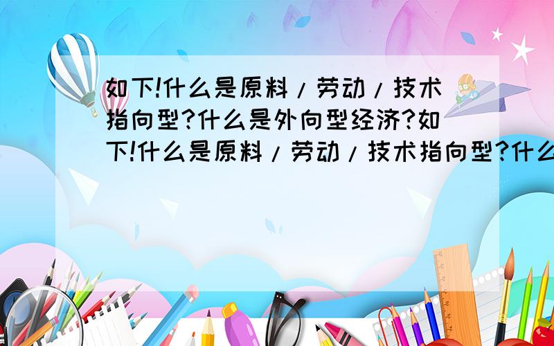 如下!什么是原料/劳动/技术指向型?什么是外向型经济?如下!什么是原料/劳动/技术指向型?什么是外向型经济?