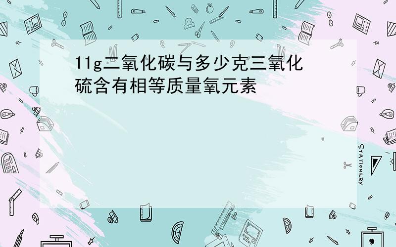 11g二氧化碳与多少克三氧化硫含有相等质量氧元素