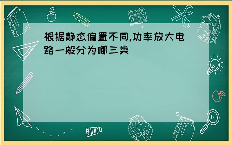 根据静态偏置不同,功率放大电路一般分为哪三类