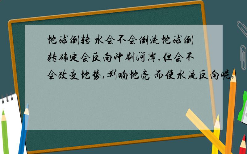 地球倒转 水会不会倒流地球倒转确定会反向冲刷河岸,但会不会改变地势,影响地壳 而使水流反向呢,