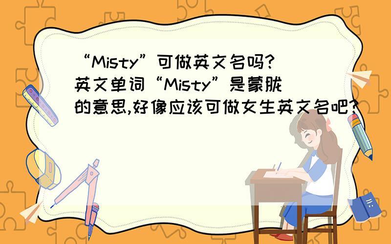 “Misty”可做英文名吗?英文单词“Misty”是蒙胧的意思,好像应该可做女生英文名吧?