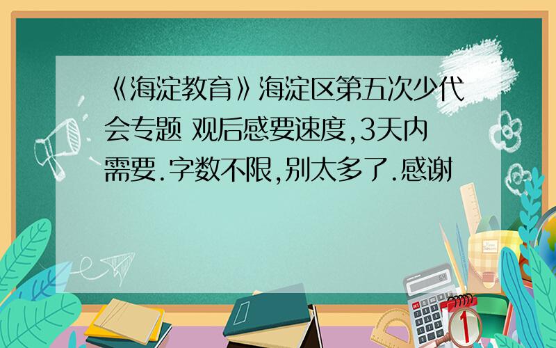 《海淀教育》海淀区第五次少代会专题 观后感要速度,3天内需要.字数不限,别太多了.感谢