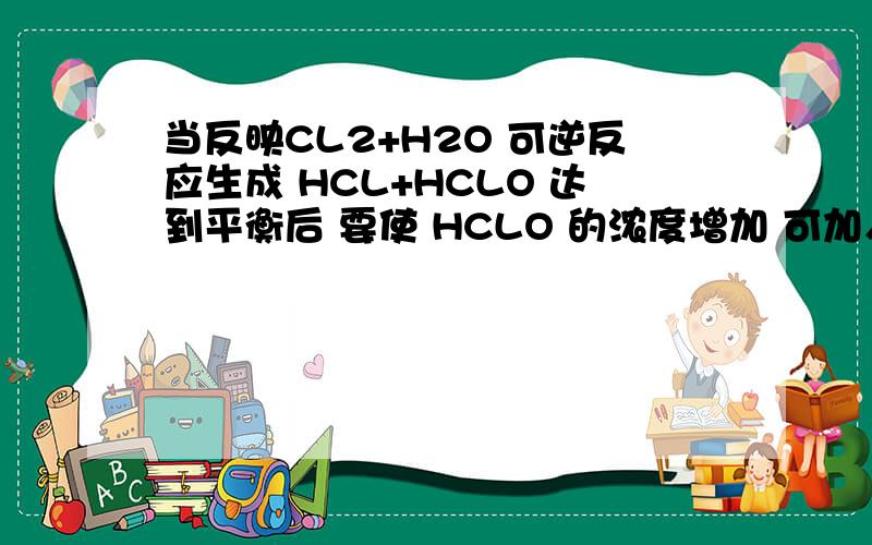 当反映CL2+H2O 可逆反应生成 HCL+HCLO 达到平衡后 要使 HCLO 的浓度增加 可加入 A NAOH 固体 B NACL固体 CH2O D CACO3固体 我一点思路都没有 帮我详细点说...