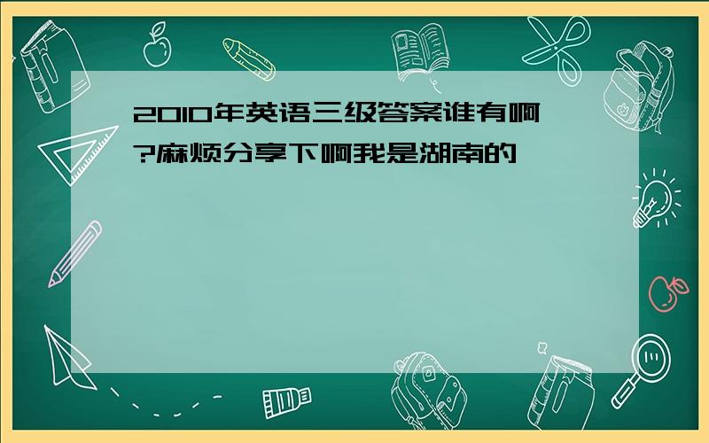 2010年英语三级答案谁有啊?麻烦分享下啊我是湖南的