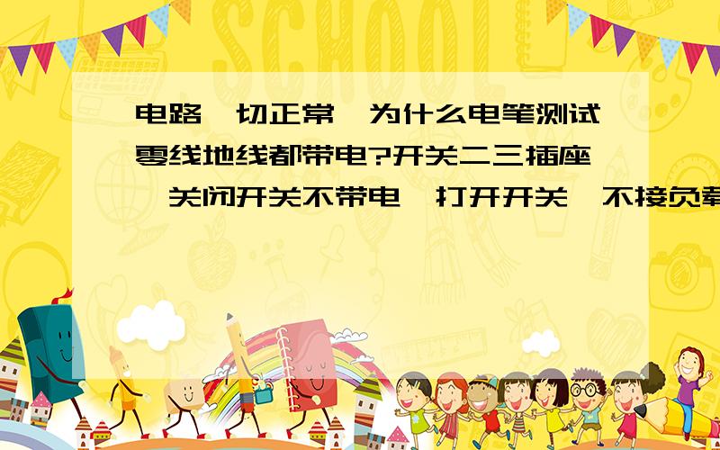 电路一切正常,为什么电笔测试零线地线都带电?开关二三插座,关闭开关不带电,打开开关,不接负载,测试了N次,我拿电笔测试零线地线都带电55V-110V,(当然,火线自然带220V)其他人测试就不带电,最