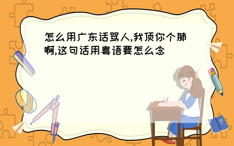 怎么用广东话骂人,我顶你个肺啊,这句话用粤语要怎么念