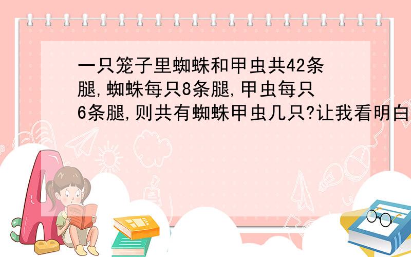 一只笼子里蜘蛛和甲虫共42条腿,蜘蛛每只8条腿,甲虫每只6条腿,则共有蜘蛛甲虫几只?让我看明白