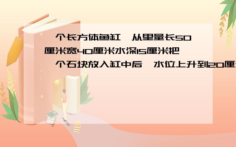 一个长方体鱼缸,从里量长50厘米宽40厘米水深15厘米把一个石块放入缸中后,水位上升到20厘米这个石块体积是