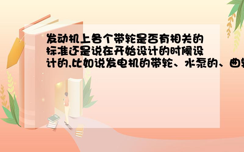 发动机上各个带轮是否有相关的标准还是说在开始设计的时候设计的,比如说发电机的带轮、水泵的、曲轴的等请尽可能详细的介绍一下.