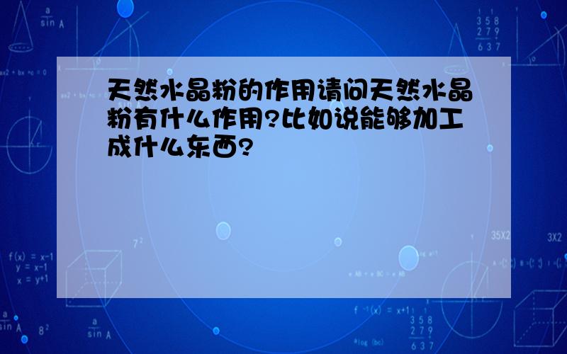 天然水晶粉的作用请问天然水晶粉有什么作用?比如说能够加工成什么东西?