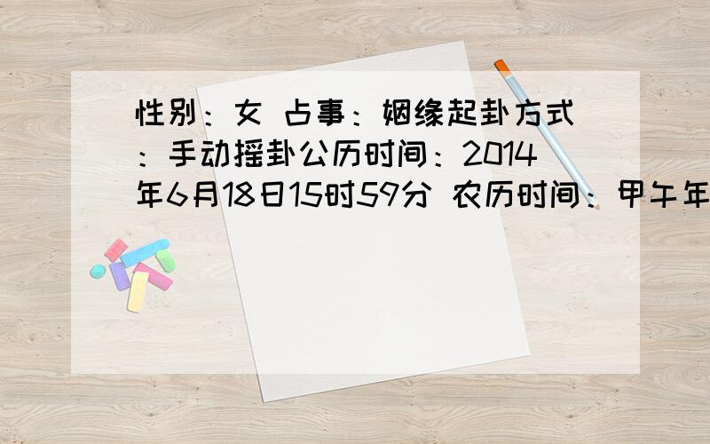 性别：女 占事：姻缘起卦方式：手动摇卦公历时间：2014年6月18日15时59分 农历时间：甲午年 五月二十一日申时 干　　支：甲午年　xx月 xx日 申时旬　　空：辰巳 子丑 子丑 午未 神　　煞：