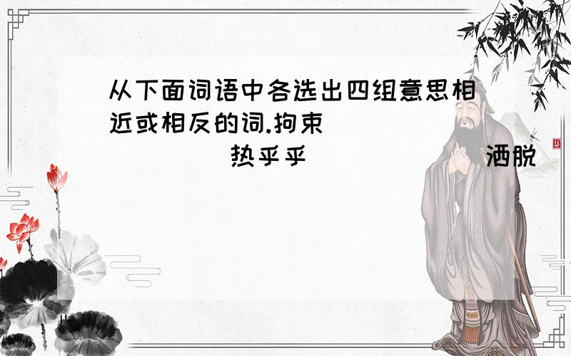 从下面词语中各选出四组意思相近或相反的词.拘束              热乎乎             洒脱         斜阳             疾驰,            静寂            夕阳              潇洒                 热闹        朝阳