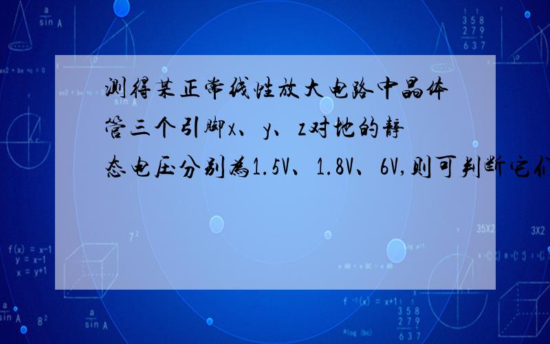 测得某正常线性放大电路中晶体管三个引脚x、y、z对地的静态电压分别为1.5V、1.8V、6V,则可判断它们分别为三极管的（ ） 极、（ ）极、（ ） 极.