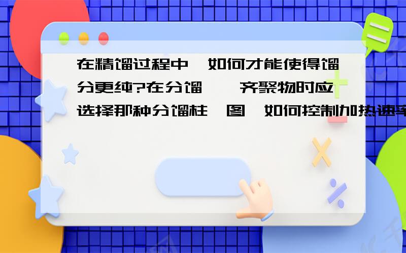 在精馏过程中,如何才能使得馏分更纯?在分馏烯烃齐聚物时应选择那种分馏柱、图、如何控制加热速率、保温效果等