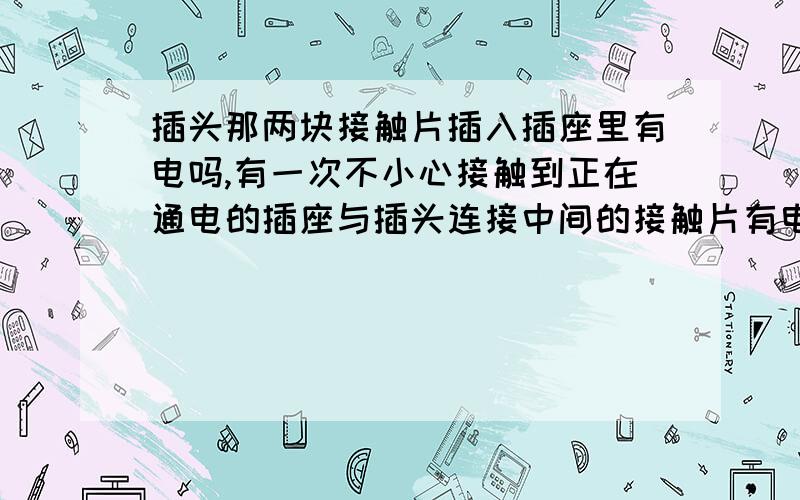 插头那两块接触片插入插座里有电吗,有一次不小心接触到正在通电的插座与插头连接中间的接触片有电,想问