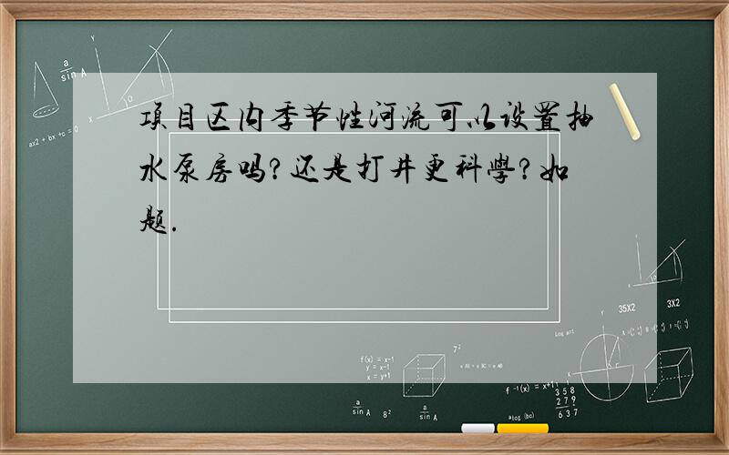 项目区内季节性河流可以设置抽水泵房吗?还是打井更科学?如题.