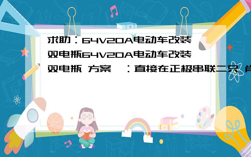 求助：64V20A电动车改装双电瓶64V20A电动车改装双电瓶 方案一：直接在正极串联二只 肖特基MBR40100（或MBR60100/MBR40150/MBR30150等等）二极管,充电口做二个接在二极管后面,散热用25cm*30cm*0.15cm铝合